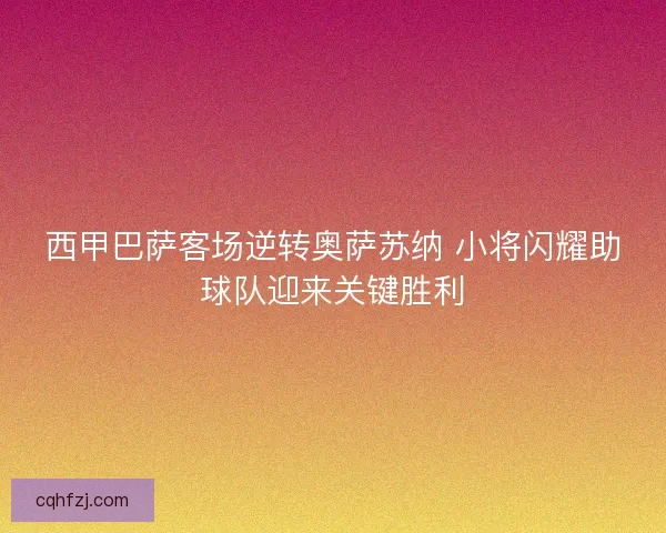西甲巴萨客场逆转奥萨苏纳 小将闪耀助球队迎来关键胜利