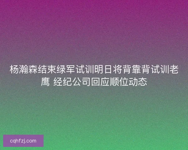 杨瀚森结束绿军试训明日将背靠背试训老鹰 经纪公司回应顺位动态