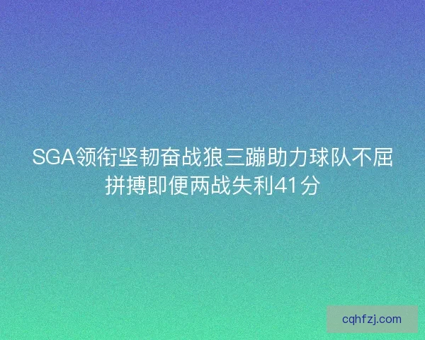 SGA领衔坚韧奋战狼三蹦助力球队不屈拼搏即便两战失利41分