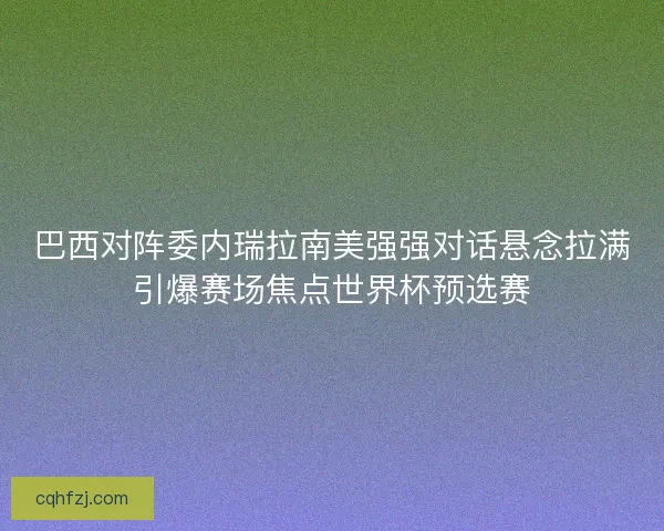 巴西对阵委内瑞拉南美强强对话悬念拉满引爆赛场焦点世界杯预选赛
