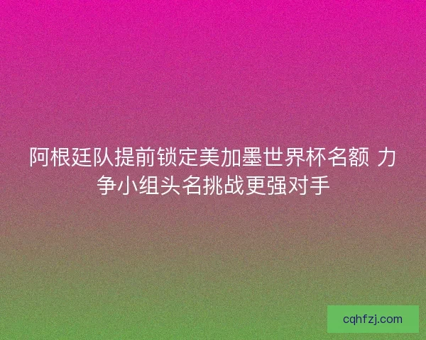阿根廷队提前锁定美加墨世界杯名额 力争小组头名挑战更强对手