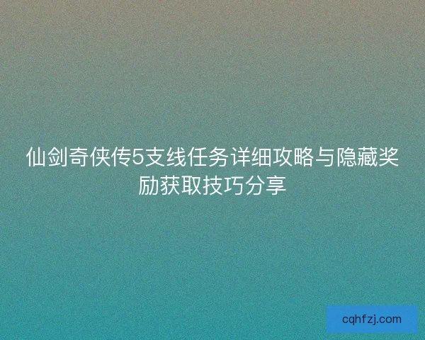 仙剑奇侠传5支线任务详细攻略与隐藏奖励获取技巧分享