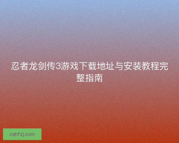 忍者龙剑传3游戏下载地址与安装教程完整指南