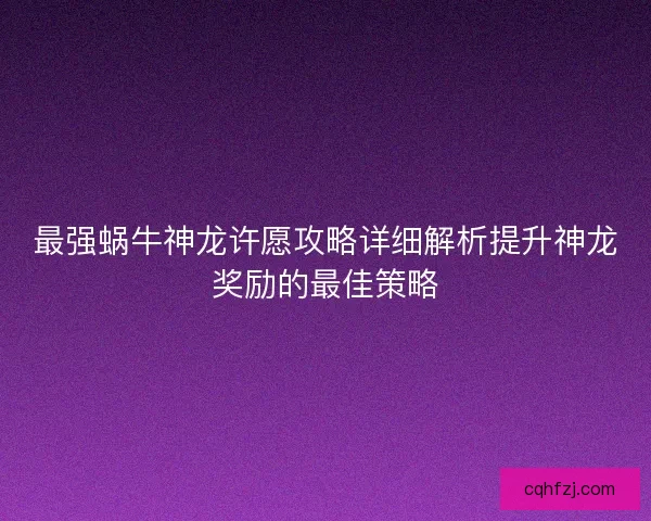 最强蜗牛神龙许愿攻略详细解析提升神龙奖励的最佳策略