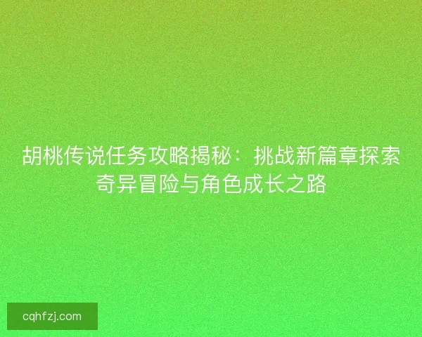 胡桃传说任务攻略揭秘：挑战新篇章探索奇异冒险与角色成长之路