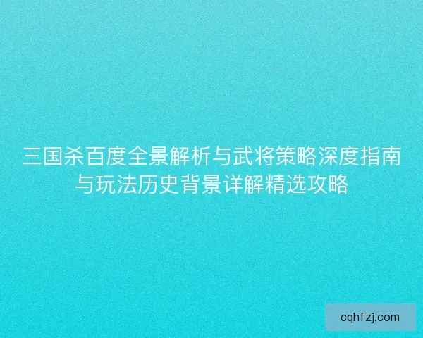 三国杀百度全景解析与武将策略深度指南与玩法历史背景详解精选攻略