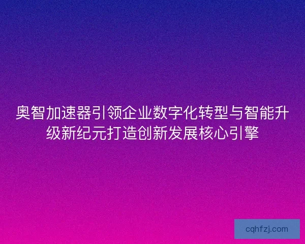奥智加速器引领企业数字化转型与智能升级新纪元打造创新发展核心引擎