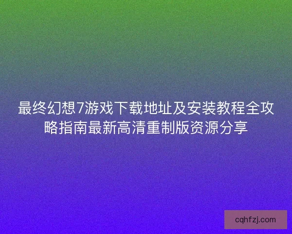 最终幻想7游戏下载地址及安装教程全攻略指南最新高清重制版资源分享