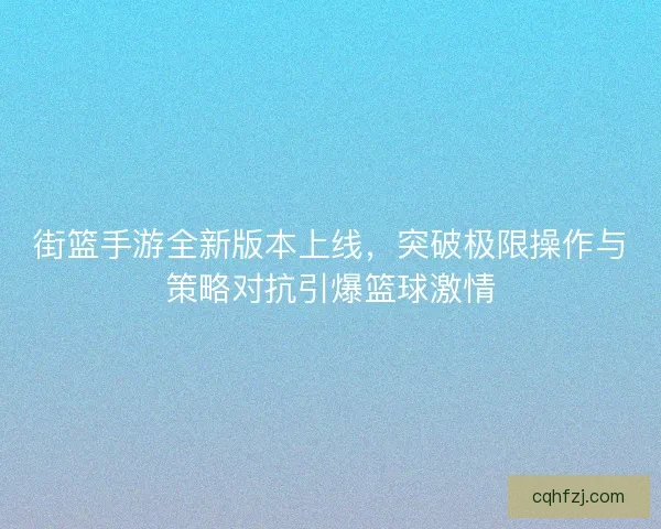 街篮手游全新版本上线，突破极限操作与策略对抗引爆篮球激情