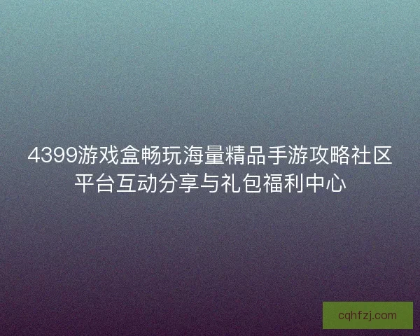 4399游戏盒畅玩海量精品手游攻略社区平台互动分享与礼包福利中心