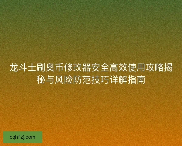 龙斗士刷奥币修改器安全高效使用攻略揭秘与风险防范技巧详解指南