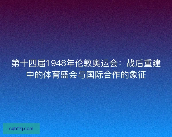 第十四届1948年伦敦奥运会：战后重建中的体育盛会与国际合作的象征