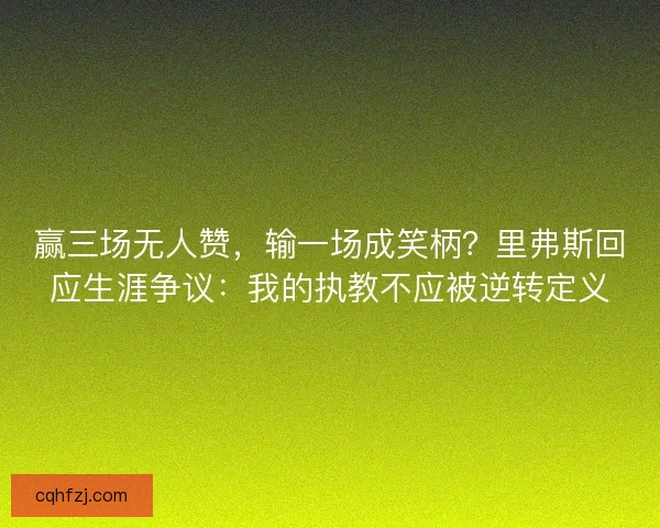赢三场无人赞，输一场成笑柄？里弗斯回应生涯争议：我的执教不应被逆转定义