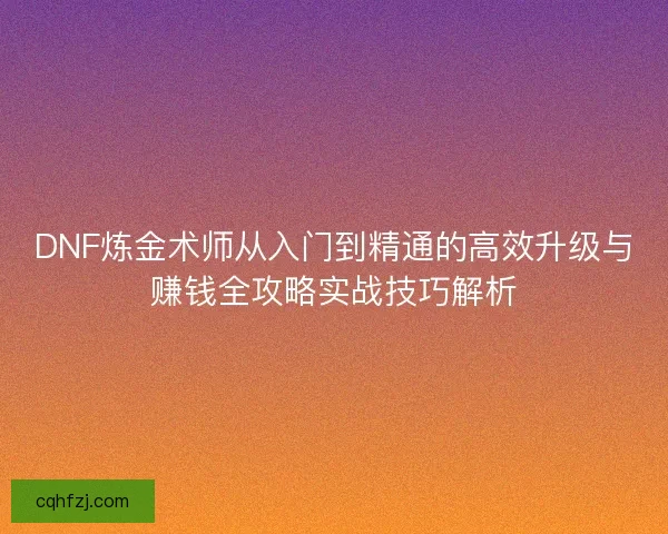 DNF炼金术师从入门到精通的高效升级与赚钱全攻略实战技巧解析