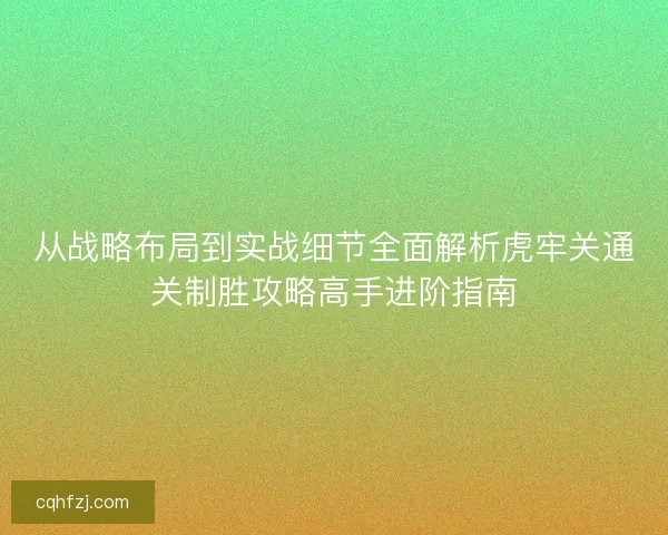 从战略布局到实战细节全面解析虎牢关通关制胜攻略高手进阶指南