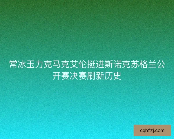 常冰玉力克马克艾伦挺进斯诺克苏格兰公开赛决赛刷新历史