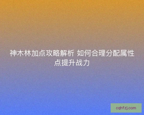 神木林加点攻略解析 如何合理分配属性点提升战力