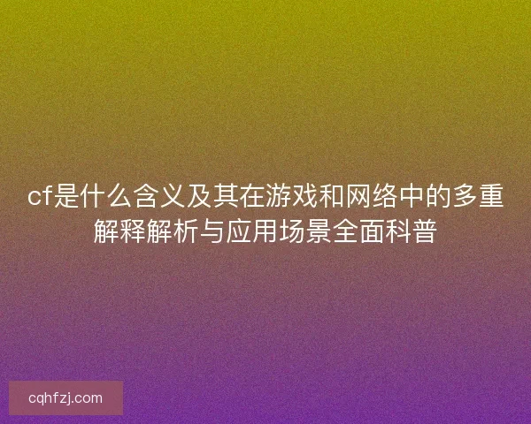 cf是什么含义及其在游戏和网络中的多重解释解析与应用场景全面科普