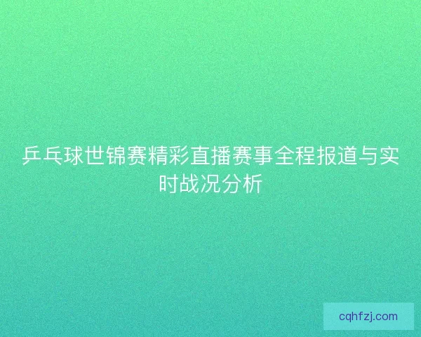 乒乓球世锦赛精彩直播赛事全程报道与实时战况分析