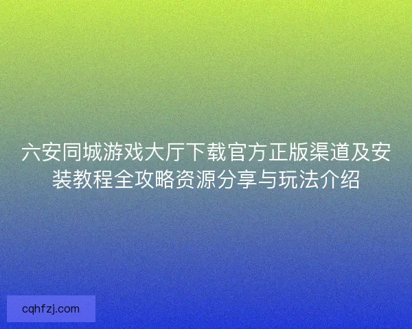 六安同城游戏大厅下载官方正版渠道及安装教程全攻略资源分享与玩法介绍