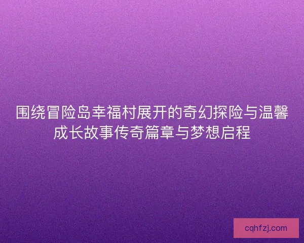 围绕冒险岛幸福村展开的奇幻探险与温馨成长故事传奇篇章与梦想启程