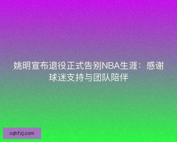 姚明宣布退役正式告别NBA生涯：感谢球迷支持与团队陪伴