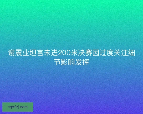 谢震业坦言未进200米决赛因过度关注细节影响发挥