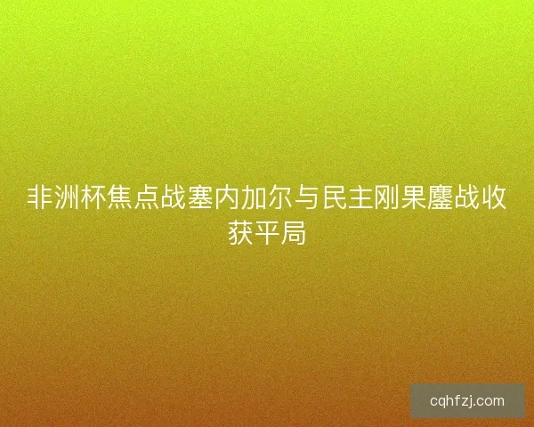 非洲杯焦点战塞内加尔与民主刚果鏖战收获平局