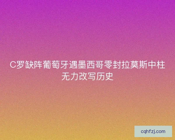 C罗缺阵葡萄牙遇墨西哥零封拉莫斯中柱无力改写历史