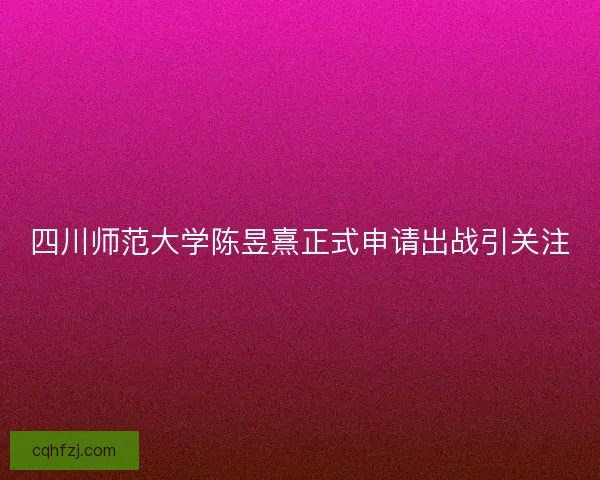 四川师范大学陈昱熹正式申请出战引关注