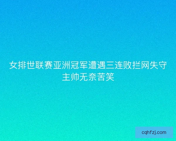 女排世联赛亚洲冠军遭遇三连败拦网失守主帅无奈苦笑