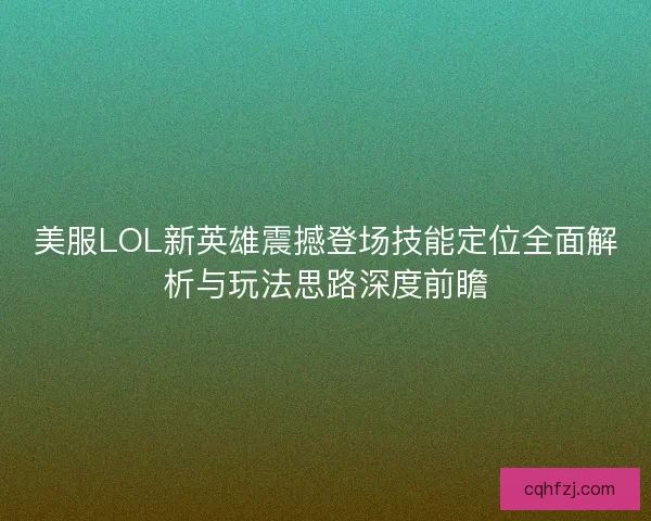 美服LOL新英雄震撼登场技能定位全面解析与玩法思路深度前瞻