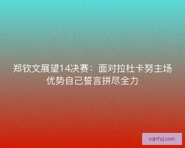 郑钦文展望14决赛：面对拉杜卡努主场优势自己誓言拼尽全力