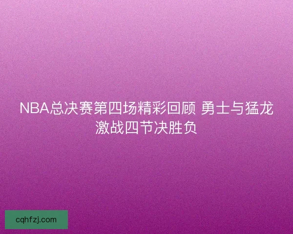 NBA总决赛第四场精彩回顾 勇士与猛龙激战四节决胜负