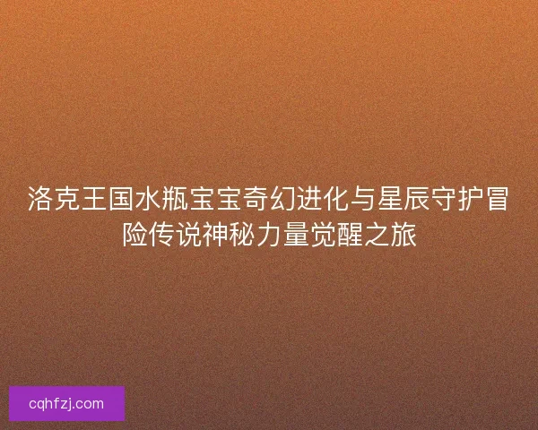 洛克王国水瓶宝宝奇幻进化与星辰守护冒险传说神秘力量觉醒之旅